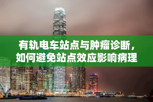 有轨电车站点与肿瘤诊断，如何避免站点效应影响病理分析？