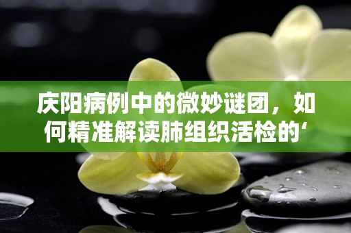 庆阳病例中的微妙谜团，如何精准解读肺组织活检的‘庆阳特色’？