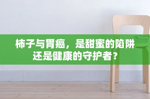 柿子与胃癌，是甜蜜的陷阱还是健康的守护者？