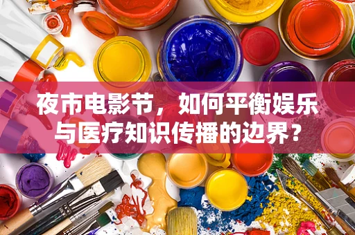 夜市电影节，如何平衡娱乐与医疗知识传播的边界？
