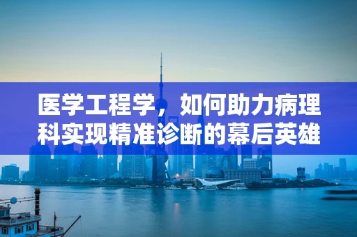 医学工程学，如何助力病理科实现精准诊断的幕后英雄？