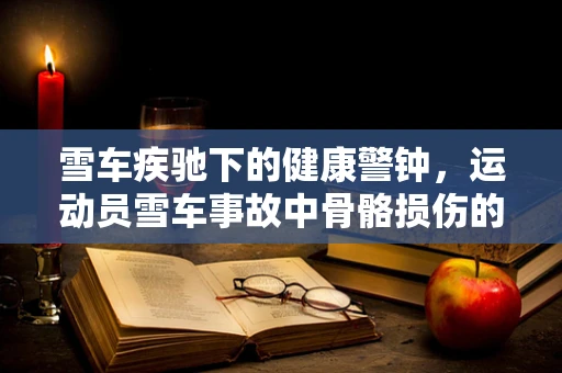 雪车疾驰下的健康警钟，运动员雪车事故中骨骼损伤的病理学探析