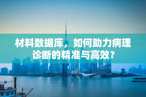 材料数据库，如何助力病理诊断的精准与高效？