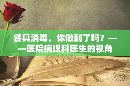 餐具消毒，你做到了吗？——医院病理科医生的视角