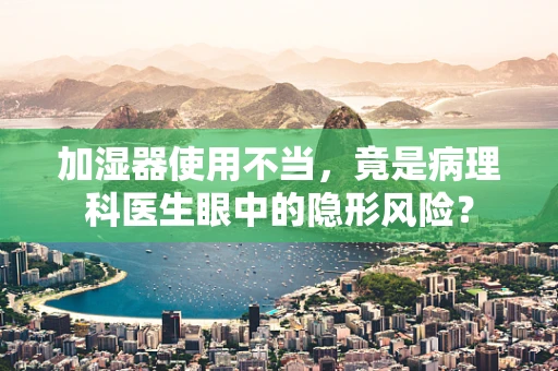 加湿器使用不当，竟是病理科医生眼中的隐形风险？