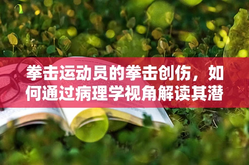 拳击运动员的拳击创伤，如何通过病理学视角解读其潜在风险？