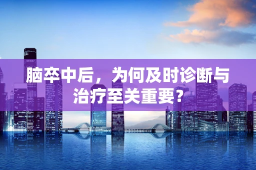 脑卒中后，为何及时诊断与治疗至关重要？