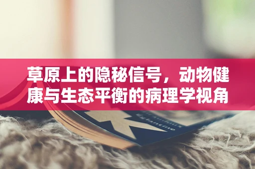 草原上的隐秘信号，动物健康与生态平衡的病理学视角