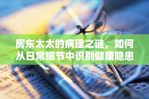 房东太太的病理之谜，如何从日常细节中识别健康隐患？