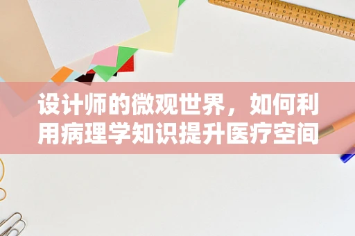 设计师的微观世界，如何利用病理学知识提升医疗空间设计？