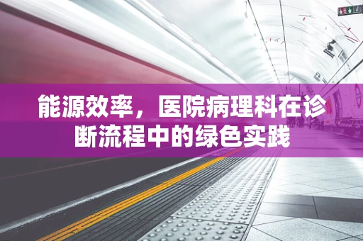 能源效率，医院病理科在诊断流程中的绿色实践