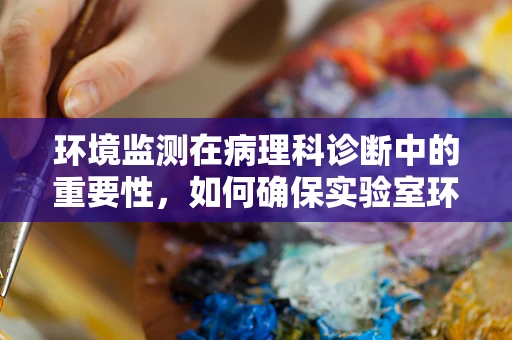 环境监测在病理科诊断中的重要性，如何确保实验室环境的‘无污染’？