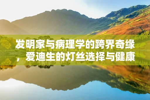发明家与病理学的跨界奇缘，爱迪生的灯丝选择与健康风险
