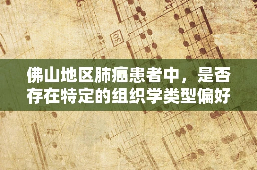 佛山地区肺癌患者中，是否存在特定的组织学类型偏好？