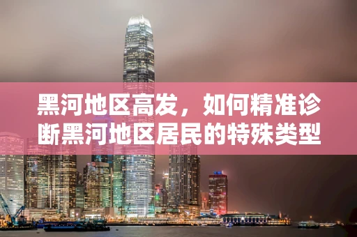 黑河地区高发，如何精准诊断黑河地区居民的特殊类型肝病？