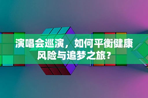 演唱会巡演，如何平衡健康风险与追梦之旅？
