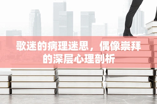 歌迷的病理迷思，偶像崇拜的深层心理剖析