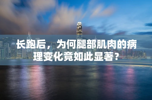 长跑后，为何腿部肌肉的病理变化竟如此显著？
