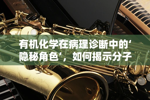 有机化学在病理诊断中的‘隐秘角色’，如何揭示分子层面的真相？