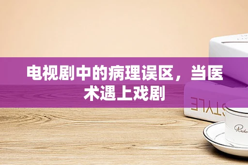 电视剧中的病理误区，当医术遇上戏剧