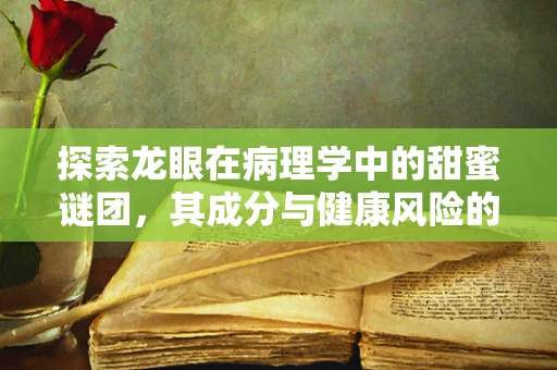 探索龙眼在病理学中的甜蜜谜团，其成分与健康风险的关系