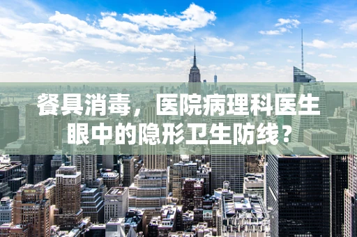 餐具消毒，医院病理科医生眼中的隐形卫生防线？