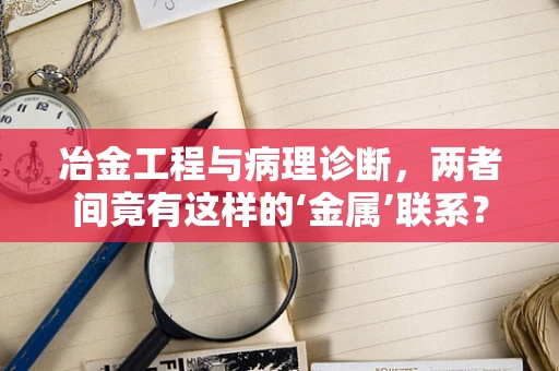 冶金工程与病理诊断，两者间竟有这样的‘金属’联系？