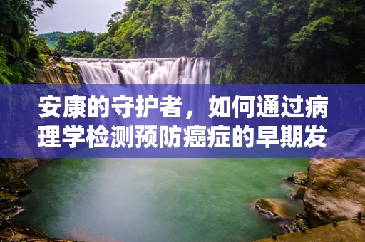 安康的守护者，如何通过病理学检测预防癌症的早期发现？
