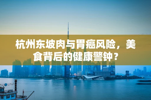 杭州东坡肉与胃癌风险，美食背后的健康警钟？