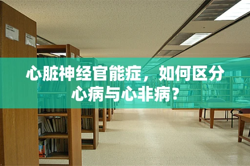 心脏神经官能症，如何区分心病与心非病？
