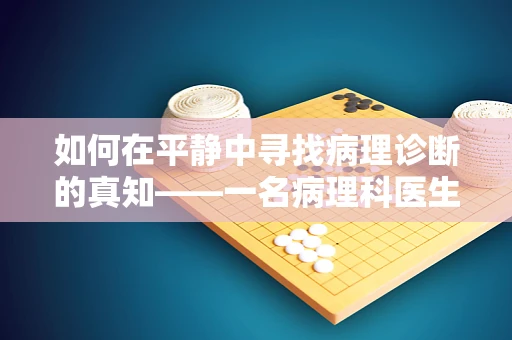 如何在平静中寻找病理诊断的真知——一名病理科医生的自省