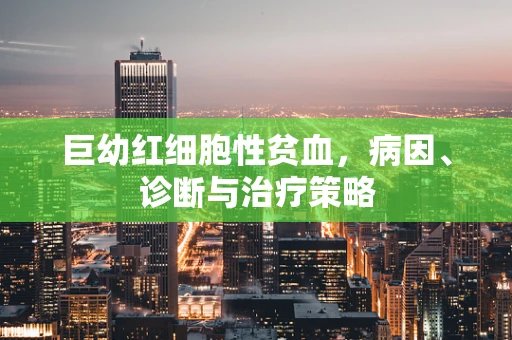 巨幼红细胞性贫血，病因、诊断与治疗策略