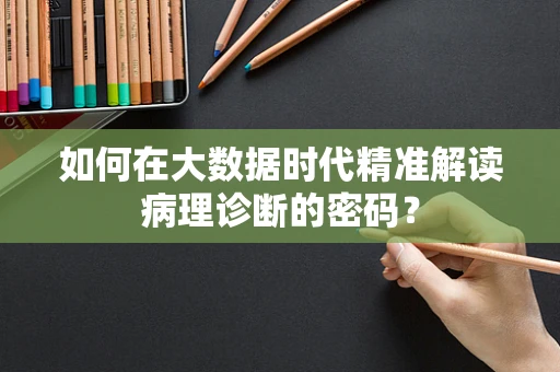 如何在大数据时代精准解读病理诊断的密码？