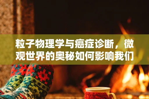 粒子物理学与癌症诊断，微观世界的奥秘如何影响我们的健康？