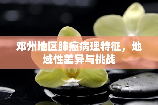 邓州地区肺癌病理特征，地域性差异与挑战