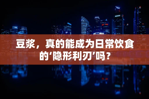 豆浆，真的能成为日常饮食的‘隐形利刃’吗？