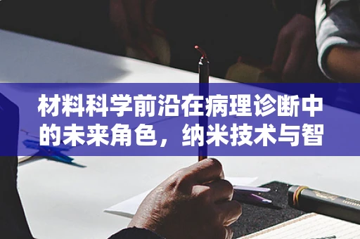 材料科学前沿在病理诊断中的未来角色，纳米技术与智能传感器的融合应用
