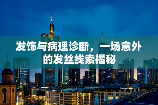 发饰与病理诊断，一场意外的发丝线索揭秘