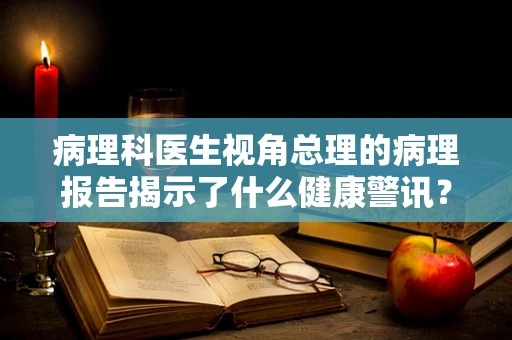 病理科医生视角总理的病理报告揭示了什么健康警讯？