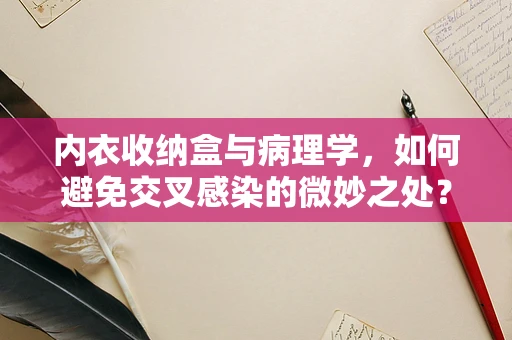 内衣收纳盒与病理学，如何避免交叉感染的微妙之处？