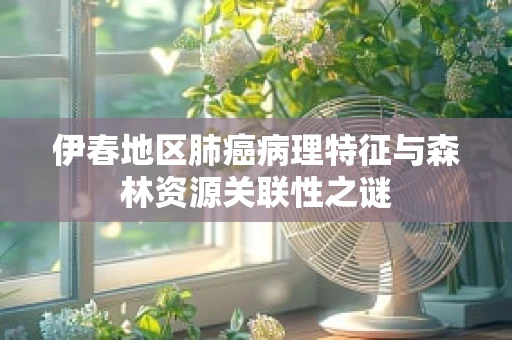 伊春地区肺癌病理特征与森林资源关联性之谜