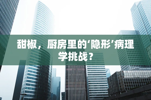 甜椒，厨房里的‘隐形’病理学挑战？