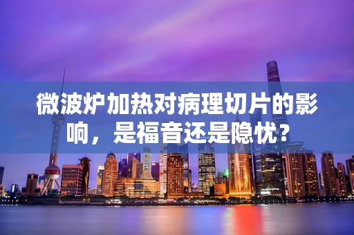 微波炉加热对病理切片的影响，是福音还是隐忧？