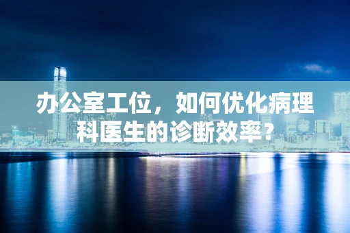 办公室工位，如何优化病理科医生的诊断效率？