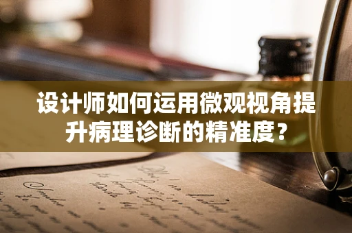 设计师如何运用微观视角提升病理诊断的精准度？