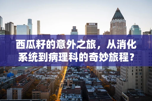 西瓜籽的意外之旅，从消化系统到病理科的奇妙旅程？