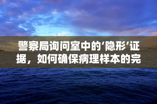 警察局询问室中的‘隐形’证据，如何确保病理样本的完整性？