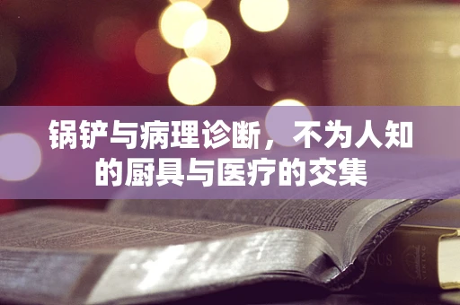 锅铲与病理诊断，不为人知的厨具与医疗的交集