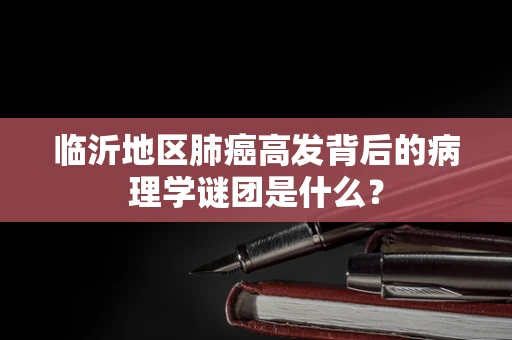 临沂地区肺癌高发背后的病理学谜团是什么？