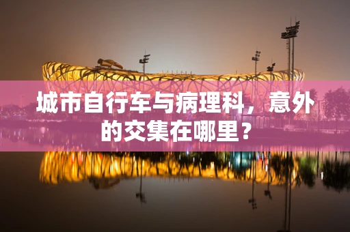 城市自行车与病理科，意外的交集在哪里？